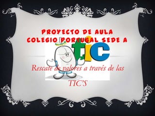 PROYECTO DE AULA
COLEGIO PORTUGAL SEDE A



Rescate de valores a través de las
             TIC’S
 