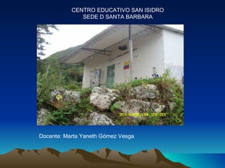 CENTRO EDUCATIVO SAN ISIDRO SEDE D SANTA BARBARA Docente: Marta Yaneth Gómez Vesga  