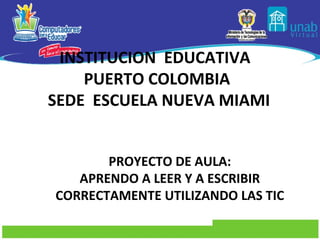 INSTITUCION EDUCATIVA
    PUERTO COLOMBIA
SEDE ESCUELA NUEVA MIAMI


       PROYECTO DE AULA:
   APRENDO A LEER Y A ESCRIBIR
CORRECTAMENTE UTILIZANDO LAS TIC
 
