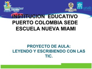 INSTITUCION EDUCATIVO
PUERTO COLOMBIA SEDE
  ESCUELA NUEVA MIAMI


     PROYECTO DE AULA:
LEYENDO Y ESCRIBIENDO CON LAS
             TIC.
 