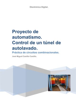 Electrónica Digital.
Proyecto de
automatismo.
Control de un túnel de
autolavado.
Práctica de circuitos combinacionales.
José Miguel Castillo Castillo.
 
