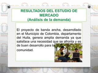El proyecto de banda ancha, desarrollado
en el Municipio de Colombia, departamento
del Huila, genera amplia demanda ya que
satisface una necesidad que se afronta y es
de buen desarrollo para la
comunidad.
 