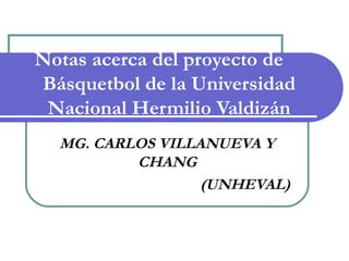 Notas acerca del proyecto de
Básquetbol de la Universidad
Nacional Hermilio Valdizán
MG. CARLOS VILLANUEVA Y
CHANG
(UNHEVAL)
 