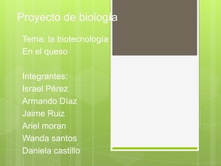 Proyecto de biología
 Tema: la biotecnología
 En el queso

 Integrantes:
 Israel Pérez
 Armando Díaz
 Jaime Ruiz
 Ariel moran
 Wanda santos
 Daniela castillo
 