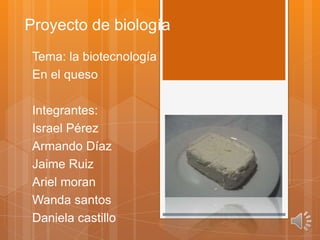 Proyecto de biología
 Tema: la biotecnología
 En el queso

 Integrantes:
 Israel Pérez
 Armando Díaz
 Jaime Ruiz
 Ariel moran
 Wanda santos
 Daniela castillo
 