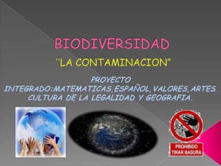 BIODIVERSIDAD ”LA CONTAMINACION”  PROYECTO  INTEGRADO:MATEMATICAS,ESPAÑOL,VALORES,ARTES, CULTURA DE LA LEGALIDAD Y GEOGRAFIA. 