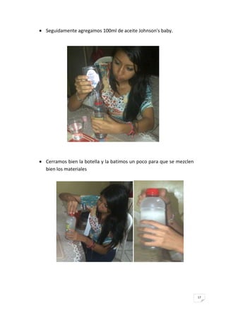 17
Seguidamente agregamos 100ml de aceite Johnson's baby.
Cerramos bien la botella y la batimos un poco para que se mezclen
bien los materiales
 