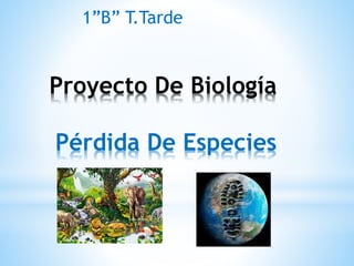 Proyecto De Biología
Pérdida De Especies
1”B” T.Tarde
 
