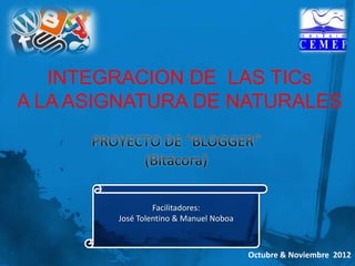 INTEGRACION DE LAS TICs
A LA ASIGNATURA DE NATURALES




                 Facilitadores:
        José Tolentino & Manuel Noboa



                                        Octubre & Noviembre 2012
 