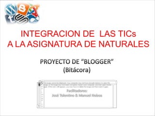 INTEGRACION DE LAS TICs
A LA ASIGNATURA DE NATURALES




                 Facilitadores:
        José Tolentino & Manuel Noboa



                                        Octubre & Noviembre 2012
 