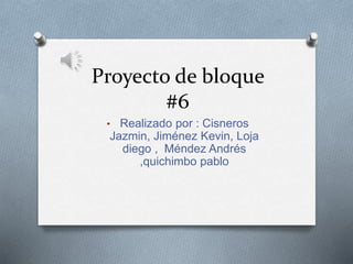 Proyecto de bloque
#6
• Realizado por : Cisneros
Jazmin, Jiménez Kevin, Loja
diego , Méndez Andrés
,quichimbo pablo
 