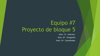 Equipo #7
Proyecto de bloque 5
Num. 12 - Internet.
Num. 07 - Ortografía
Num. 24 - Coordinador
 