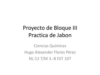 Proyecto de Bloque III
Practica de Jabon
Ciencias Químicas
Hugo Alexander Flores Pérez
NL:12 T/M 3.-B EST 107

 