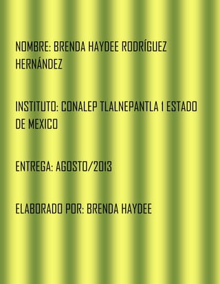 NOMBRE: BRENDA HAYDEE RODRÍGUEZ
HERNÁNDEZ
INSTITUTO: CONALEP TLALNEPANTLA 1 ESTADO
DE MEXICO
ENTREGA: AGOSTO/2013
ELABORADO POR: BRENDA HAYDEE
 