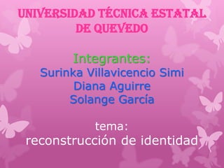 Universidad técnica estatal
de Quevedo
Integrantes:
Surinka Villavicencio Simi
Diana Aguirre
Solange García
tema:
reconstrucción de identidad
 