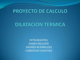 PROYECTO DE CALCULODILATACION TERMICA INTEGRANTES: DARIO PIGUAVE ANDRES RODRIGUEZ CHRISTIAN SANCHEZ 