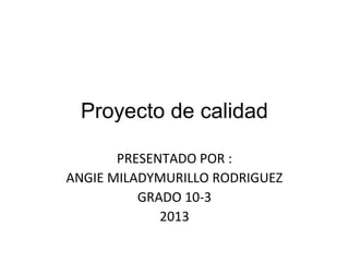 Proyecto de calidad
PRESENTADO POR :
ANGIE MILADYMURILLO RODRIGUEZ
GRADO 10-3
2013

 
