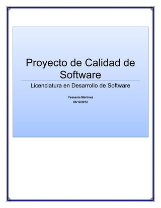 Proyecto de Calidad de
Software
Licenciatura en Desarrollo de Software
Yessenia Martínez
06/12/2012
 