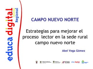 CAMPO NUEVO NORTE

 Estrategias para mejorar el
proceso lector en la sede rural
     campo nuevo norte
                  Abel Vega Gómez
 