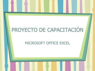 PROYECTO DE CAPACITACIÓN 
MICROSOFT OFFICE EXCEL 
 