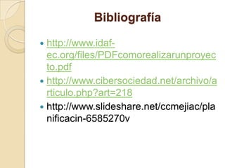 Bibliografíahttp://www.idaf-ec.org/files/PDFcomorealizarunproyecto.pdfhttp://www.cibersociedad.net/archivo/articulo.php?art=218http://www.slideshare.net/ccmejiac/planificacin-6585270v	