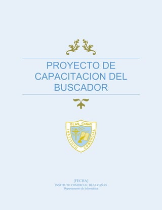PROYECTO DE
CAPACITACION DEL
BUSCADOR

[FECHA]
INSTITUTO COMERCIAL BLAS CAÑAS
Departamento de Informática

 