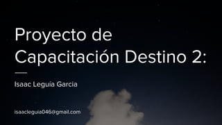 Proyecto de
Capacitación Destino 2:
Isaac Leguía Garcia
isaacleguia046@gmail.com
 