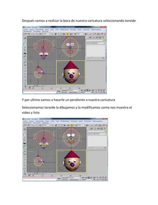 Después vamos a realizar la boca de nuestra caricatura seleccionando toroide




Y por ultimo vamos a hacerle un pendiente a nuestra caricatura

Seleccionamos toroide la dibujamos y la modificamos como nos muestra el
video y listo
 