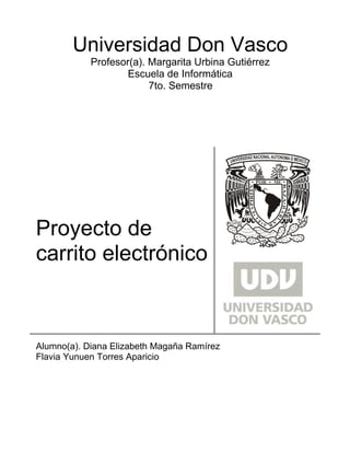 Universidad Don Vasco
            Profesor(a). Margarita Urbina Gutiérrez
                    Escuela de Informática
                         7to. Semestre




Proyecto de
carrito electrónico



Alumno(a). Diana Elizabeth Magaña Ramírez
Flavia Yunuen Torres Aparicio
 