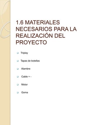 1.6 MATERIALES
NECESARIOS PARA LA
REALIZACIÓN DEL
PROYECTO
 Triplay
 Tapas de botellas
 Alambre
 Cable + -
 Motor
 Goma
 