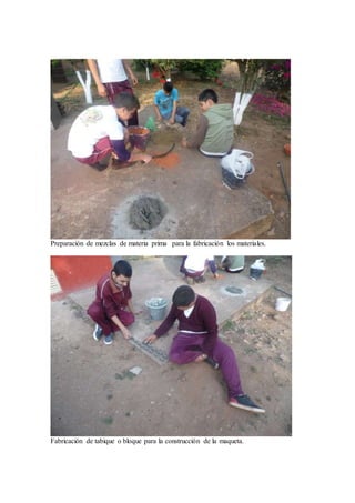 Preparación de mezclas de materia prima para la fabricación los materiales. 
Fabricación de tabique o bloque para la construcción de la maqueta. 
 