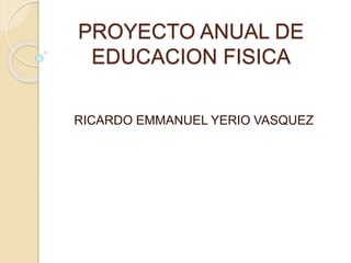 PROYECTO ANUAL DE
EDUCACION FISICA
RICARDO EMMANUEL YERIO VASQUEZ
 