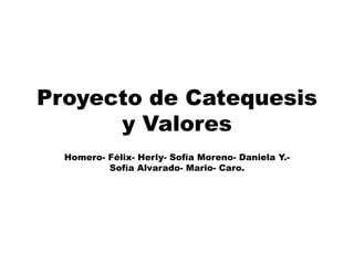 Proyecto de Catequesis
y Valores
Homero- Félix- Herly- Sofía Moreno- Daniela Y.Sofía Alvarado- Mario- Caro.

 