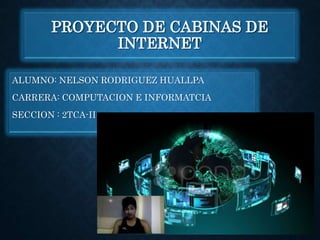 PROYECTO DE CABINAS DE
INTERNET
ALUMNO: NELSON RODRIGUEZ HUALLPA
CARRERA: COMPUTACION E INFORMATCIA
SECCION : 2TCA-II
 