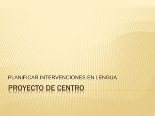PROYECTO DE CENTRO
PLANIFICAR INTERVENCIONES EN LENGUA
 