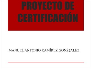 PROYECTO DE
   CERTIFICACIÓN

MANUEL ANTONIO RAMÍREZ GONZ{ALEZ
 