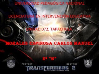 UNIVERSIDAD PEDAGÓGICA NACIONAL

LICENCIATURA EN INTERVENCIÓN EDUCATIVA

        UNIDAD 072, TAPACHULA.


Morales espinosa Carlos Manuel


               2º “B”
 