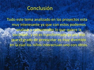 Conclusión
Todo este tema analizado en los proyectos esta
  muy interesante ya que con estos podemos
     analizar y comprender lo que quiere la
   sociedad , y no es transformado es por eso
  que el grado de preescolar es muy divertido
 en la cual los niños interactúan uno con otros.
 