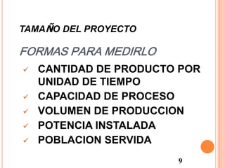 TAMAÑO DEL PROYECTO

FORMAS PARA MEDIRLO







CANTIDAD DE PRODUCTO POR
UNIDAD DE TIEMPO
CAPACIDAD DE PROCESO
VOLUMEN DE PRODUCCION
POTENCIA INSTALADA
POBLACION SERVIDA
9

 