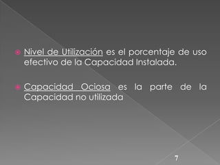 

Nivel de Utilización es el porcentaje de uso
efectivo de la Capacidad Instalada.



Capacidad Ociosa es la parte de la
Capacidad no utilizada

7

 