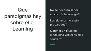 Que
paradigmas hay
sobre el e-
Learning
No se necesita saber
mucho de tecnología?
Los alumnos no están
preparados?
Obtener un título en
modalidad virtual es más
sencillo?
 