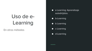 Uso de e-
Learning
En otros métodos
● a Learning: Aprendizaje
autodirijidos.
● b-Learning
● b Learning
● c-Learning
● d-Learning
 