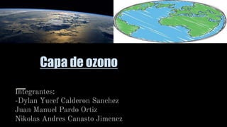 Capa de ozono
Integrantes:
-Dylan Yucef Calderon Sanchez
Juan Manuel Pardo Ortiz
Nikolas Andres Canasto Jimenez
 