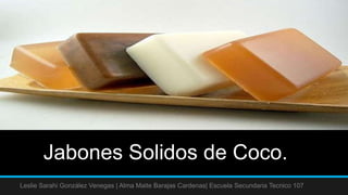 Jabones Solidos de Coco.
Leslie Sarahi González Venegas | Alma Maite Barajas Cardenas| Escuela Secundaria Tecnico 107
 