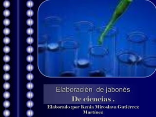 Elaboración de jabonés
       De ciencias .
Elaborado :por Kenia Miroslava Gutiérrez
                Martínez
 