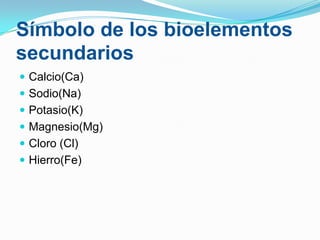 Símbolo de los bioelementos
secundarios
 Calcio(Ca)
 Sodio(Na)
 Potasio(K)
 Magnesio(Mg)

 Cloro (Cl)
 Hierro(Fe)

 