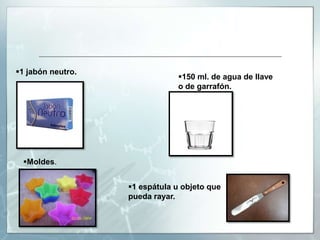1 jabón neutro.

150 ml. de agua de llave
o de garrafón.

Moldes.

1 espátula u objeto que
pueda rayar.

 