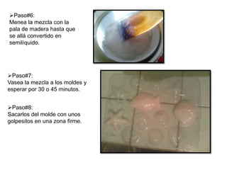 Paso#6:
Menea la mezcla con la
pala de madera hasta que
se allá convertido en
semilíquido.

Paso#7:
Vasea la mezcla a los moldes y
esperar por 30 o 45 minutos.

Paso#8:
Sacarlos del molde con unos
golpesitos en una zona firme.

 
