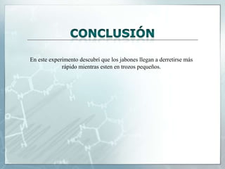En este experimento descubrí que los jabones llegan a derretirse más
rápido mientras esten en trozos pequeños.

 