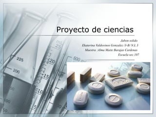 Proyecto de ciencias
Jabon solido
Ekaterina Valdovinos Gonzalez /3-B/ N.L 3
Maestra :Alma Maite Barajas Cardenas
Escuela sec.107

 